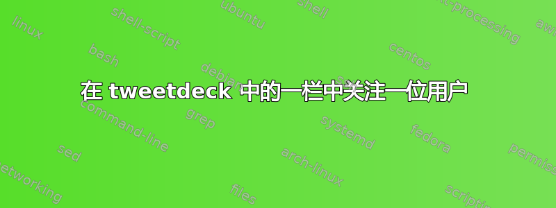 在 tweetdeck 中的一栏中关注一位用户