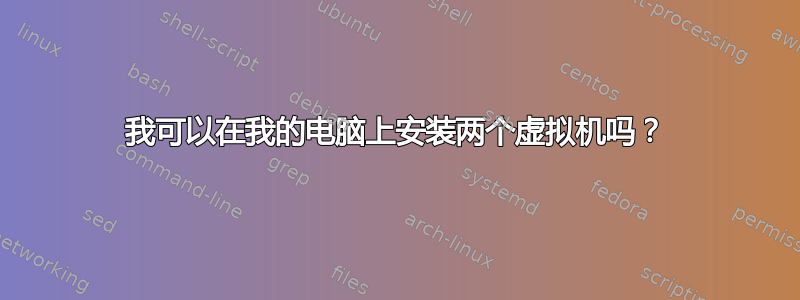 我可以在我的电脑上安装两个虚拟机吗？