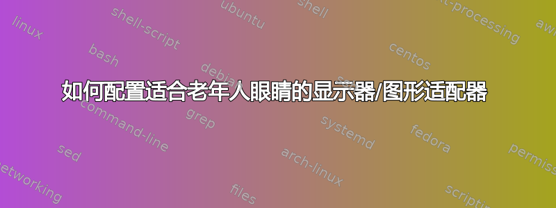 如何配置适合老年人眼睛的显示器/图形适配器