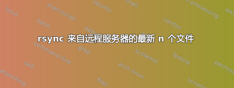 rsync 来自远程服务器的最新 n 个文件