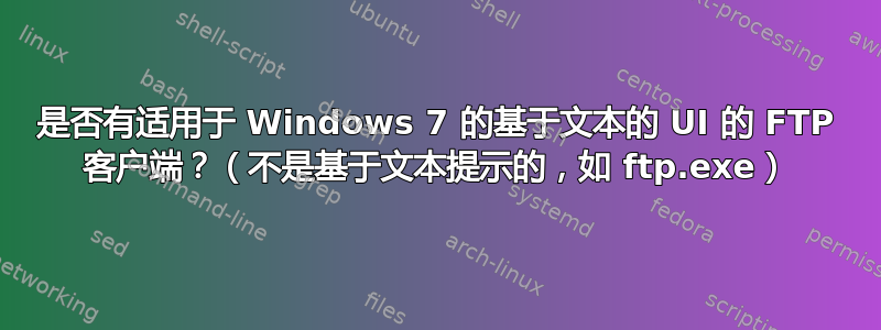 是否有适用于 Windows 7 的基于文本的 UI 的 FTP 客户端？（不是基于文本提示的，如 ftp.exe）