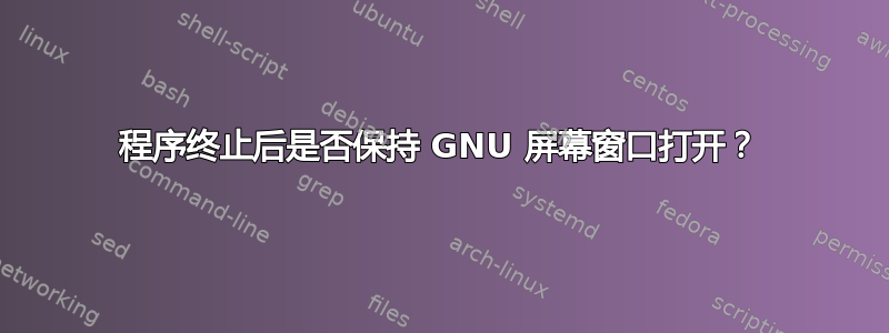 程序终止后是否保持 GNU 屏幕窗口打开？