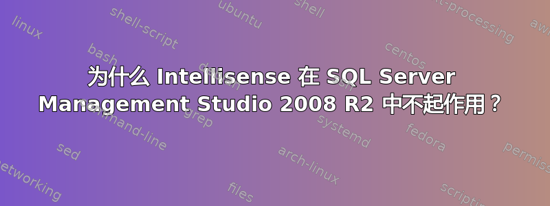 为什么 Intellisense 在 SQL Server Management Studio 2008 R2 中不起作用？