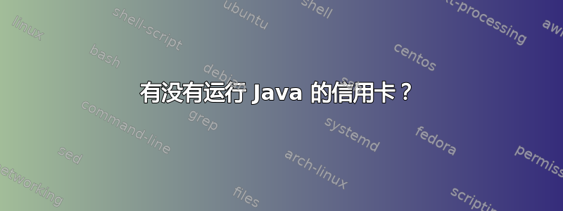 有没有运行 Java 的信用卡？