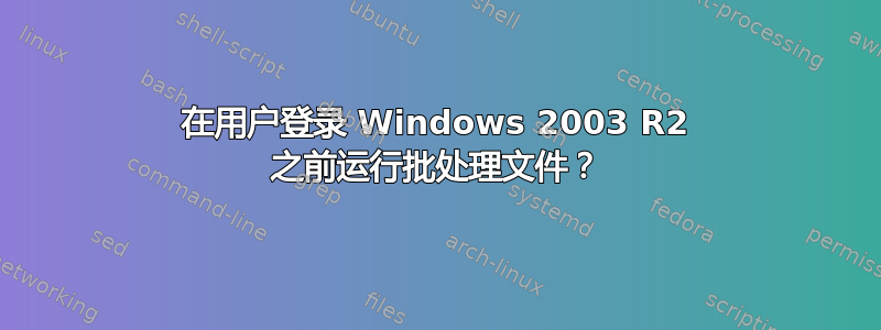 在用户登录 Windows 2003 R2 之前运行批处理文件？