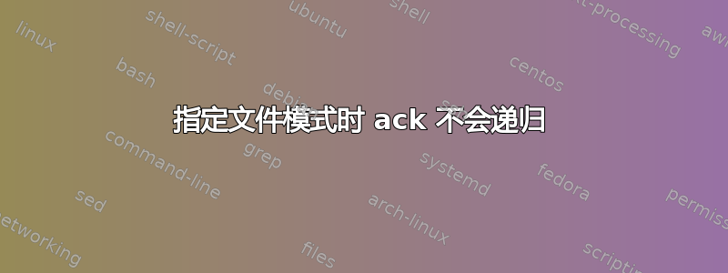 指定文件模式时 ack 不会递归