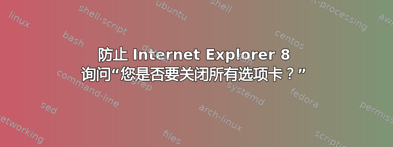 防止 Internet Explorer 8 询问“您是否要关闭所有选项卡？”