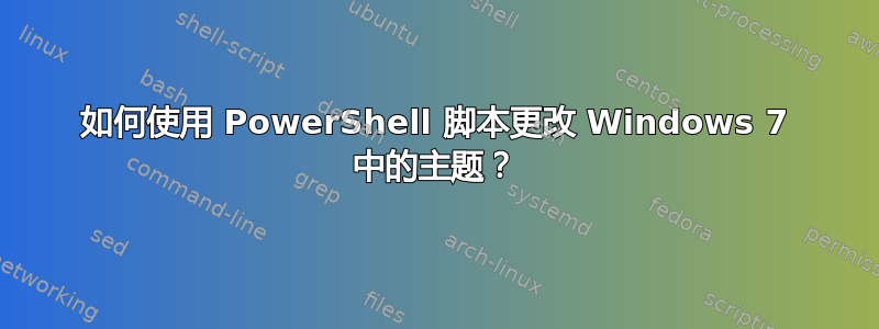 如何使用 PowerShell 脚本更改 Windows 7 中的主题？