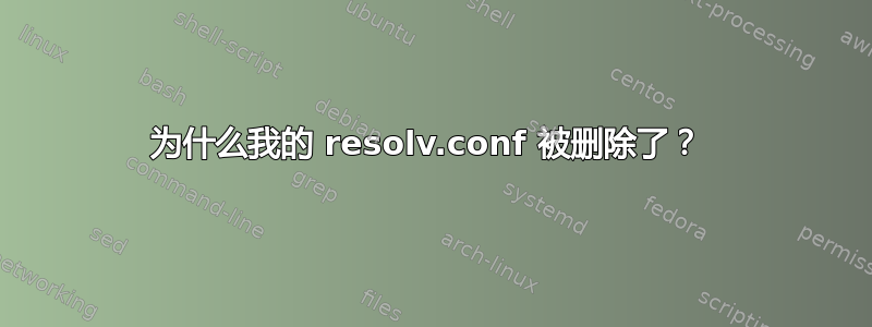 为什么我的 resolv.conf 被删除了？ 