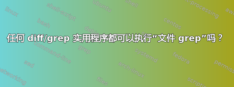 任何 diff/grep 实用程序都可以执行“文件 grep”吗？