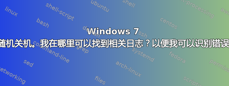 Windows 7 随机关机。我在哪里可以找到相关日志？以便我可以识别错误