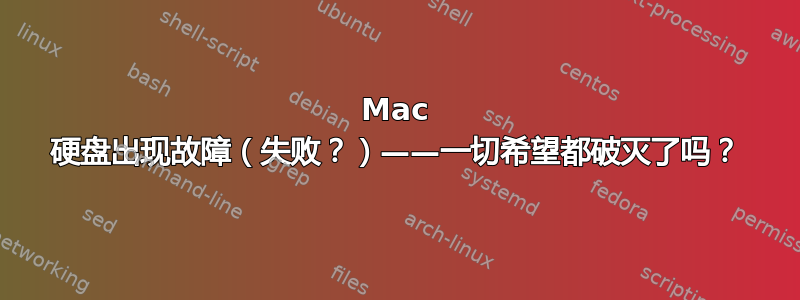 Mac 硬盘出现故障（失败？）——一切希望都破灭了吗？