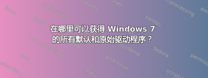 在哪里可以获得 Windows 7 的所有默认和原始驱动程序？