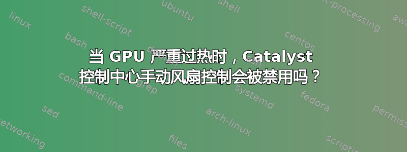 当 GPU 严重过热时，Catalyst 控制中心手动风扇控制会被禁用吗？