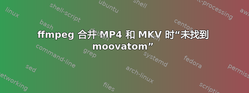 ffmpeg 合并 MP4 和 MKV 时“未找到 moovatom”