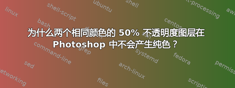 为什么两个相同颜色的 50% 不透明度图层在 Photoshop 中不会产生纯色？