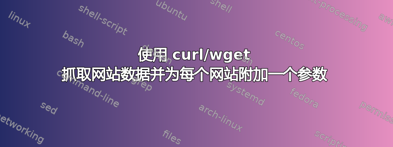 使用 curl/wget 抓取网站数据并为每个网站附加一个参数