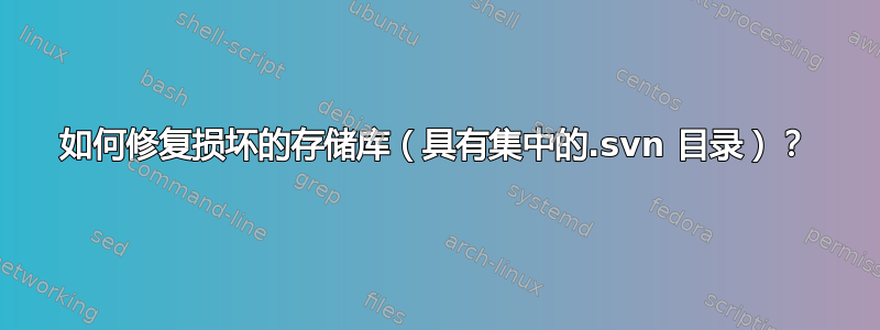 如何修复损坏的存储库（具有集中的.svn 目录）？