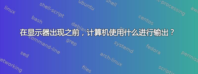 在显示器出现之前，计算机使用什么进行输出？