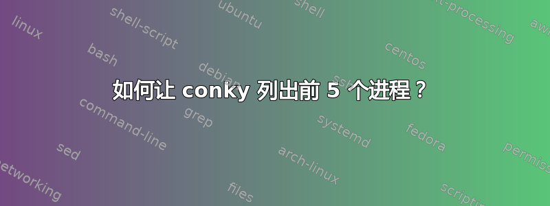 如何让 conky 列出前 5 个进程？