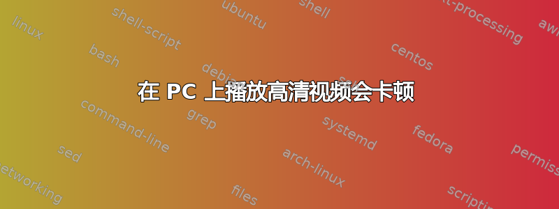 在 PC 上播放高清视频会卡顿