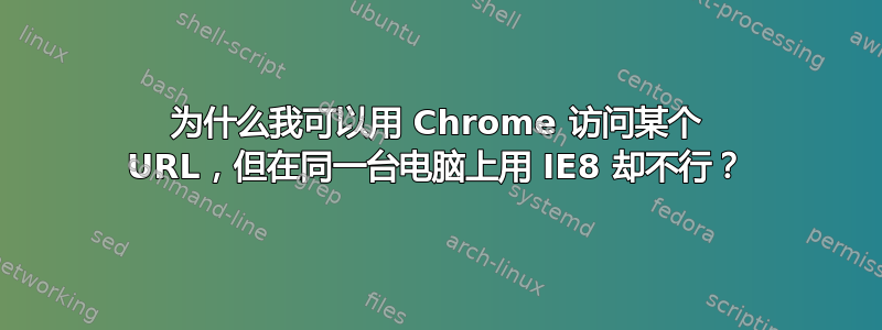 为什么我可以用 Chrome 访问某个 URL，但在同一台电脑上用 IE8 却不行？