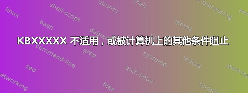 KBXXXXX 不适用，或被计算机上的其他条件阻止