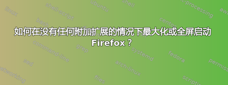 如何在没有任何附加扩展的情况下最大化或全屏启动 Firefox？