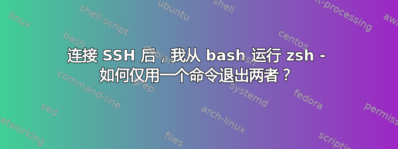 连接 SSH 后，我从 bash 运行 zsh - 如何仅用一个命令退出两者？