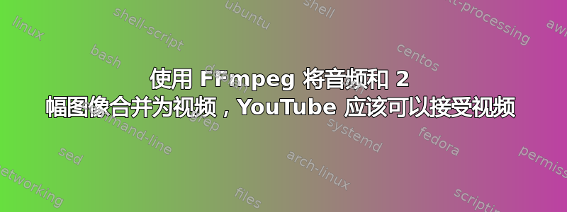 使用 FFmpeg 将音频和 2 幅图像合并为视频，YouTube 应该可以接受视频