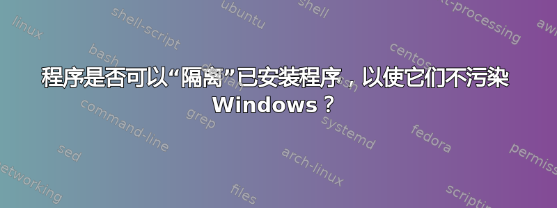 程序是否可以“隔离”已安装程序，以使它们不污染 Windows？