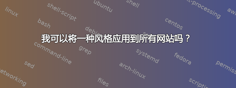 我可以将一种风格应用到所有网站吗？