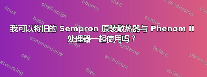 我可以将旧的 Sempron 原装散热器与 Phenom II 处理器一起使用吗？