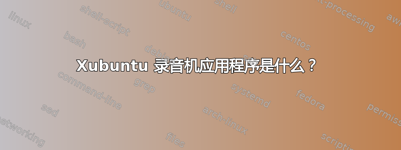 Xubuntu 录音机应用程序是什么？