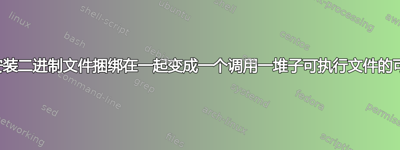 如何将一堆安装二进制文件捆绑在一起变成一个调用一堆子可执行文件的可执行文件？