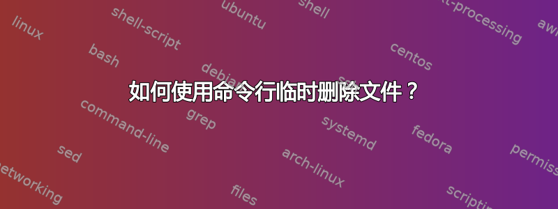 如何使用命令行临时删除文件？