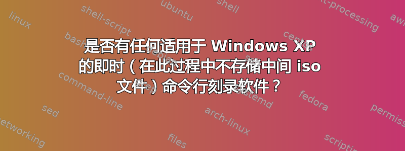 是否有任何适用于 Windows XP 的即时（在此过程中不存储中间 iso 文件）命令行刻录软件？