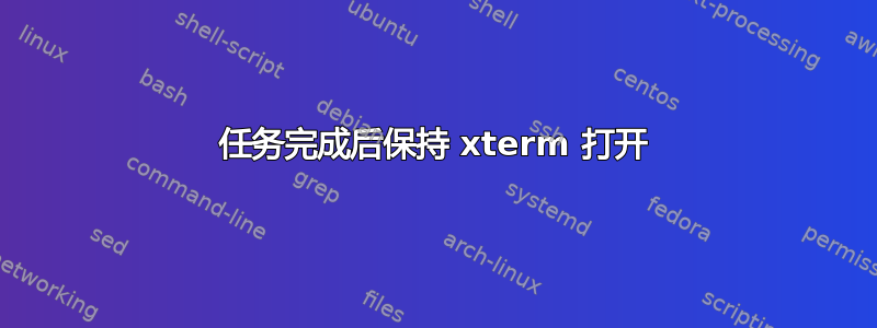 任务完成后保持 xterm 打开