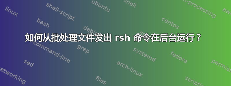 如何从批处理文件发出 rsh 命令在后台运行？