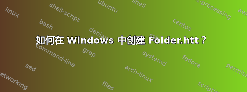 如何在 Windows 中创建 Folder.htt？