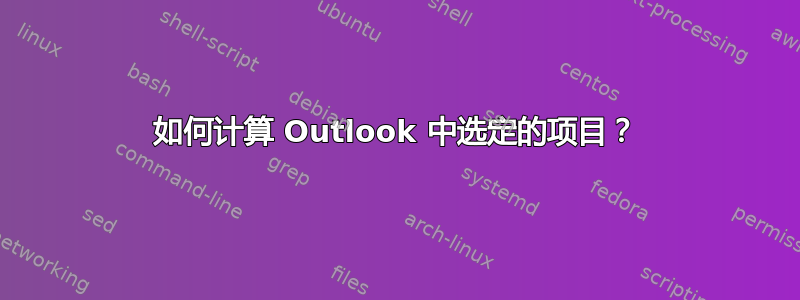 如何计算 Outlook 中选定的项目？