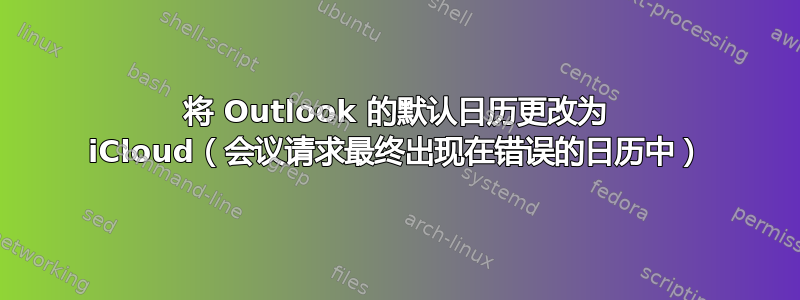 将 Outlook 的默认日历更改为 iCloud（会议请求最终出现在错误的日历中）