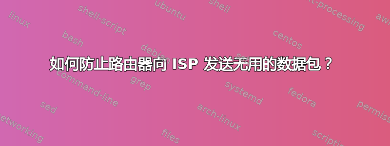 如何防止路由器向 ISP 发送无用的数据包？