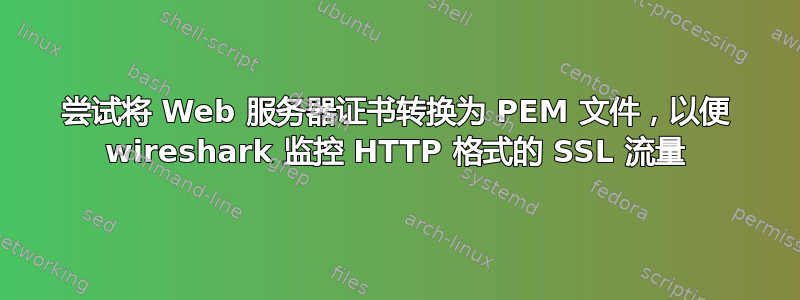 尝试将 Web 服务器证书转换为 PEM 文件，以便 wireshark 监控 HTTP 格式的 SSL 流量