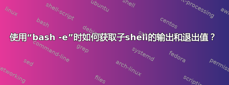 使用“bash -e”时如何获取子shell的输出和退出值？