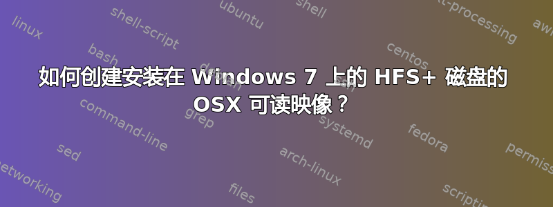 如何创建安装在 Windows 7 上的 HFS+ 磁盘的 OSX 可读映像？