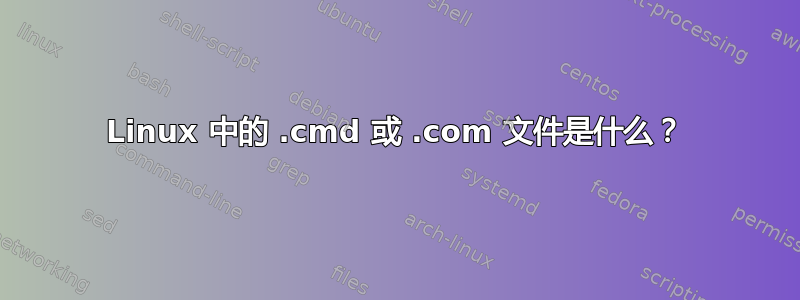 Linux 中的 .cmd 或 .com 文件是什么？