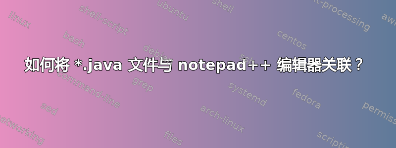 如何将 *.java 文件与 notepad++ 编辑器关联？