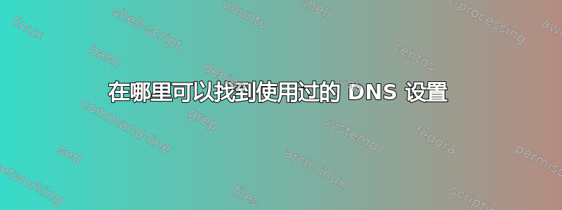 在哪里可以找到使用过的 DNS 设置