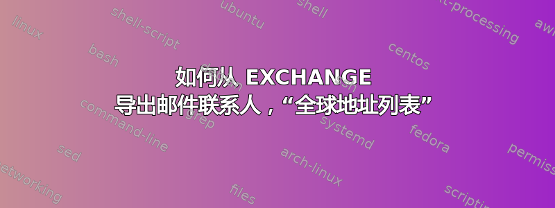 如何从 EXCHANGE 导出邮件联系人，“全球地址列表”